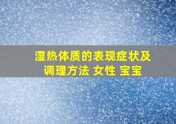 湿热体质的表现症状及调理方法 女性 宝宝